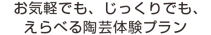 お気軽でも、じっくりでも、えらべる陶芸体験プラン